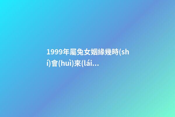 1999年屬兔女姻緣幾時(shí)會(huì)來(lái) 1999年屬兔女姻緣幾時(shí)會(huì)來(lái) 1999年屬兔姻緣在哪年